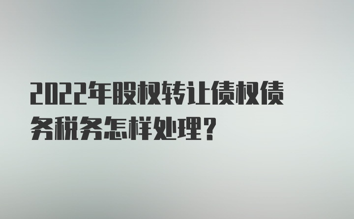 2022年股权转让债权债务税务怎样处理？