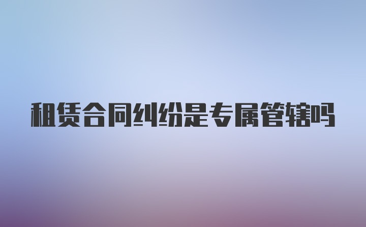 租赁合同纠纷是专属管辖吗