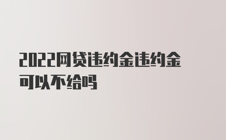 2022网贷违约金违约金可以不给吗