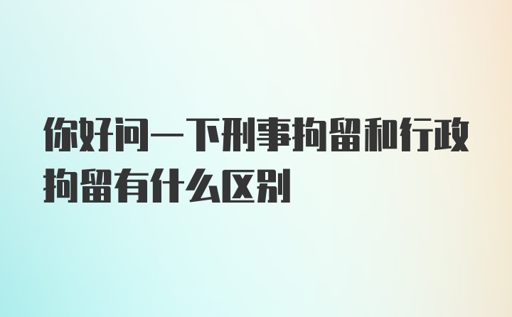 你好问一下刑事拘留和行政拘留有什么区别