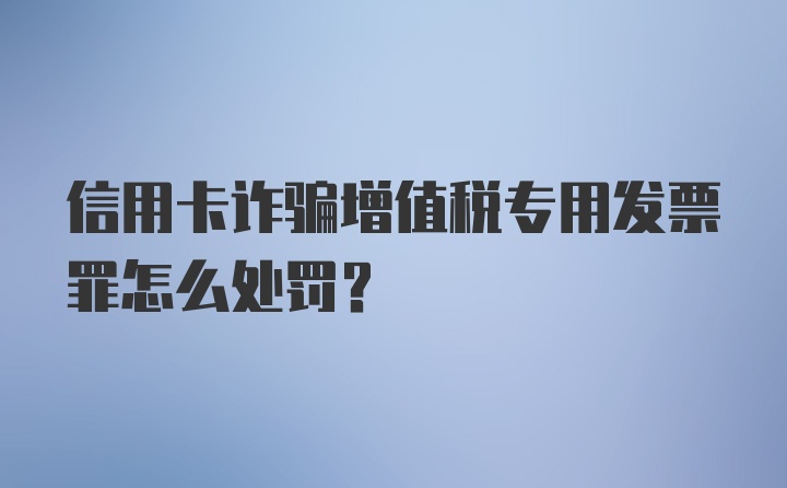 信用卡诈骗增值税专用发票罪怎么处罚？