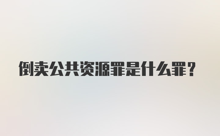 倒卖公共资源罪是什么罪？