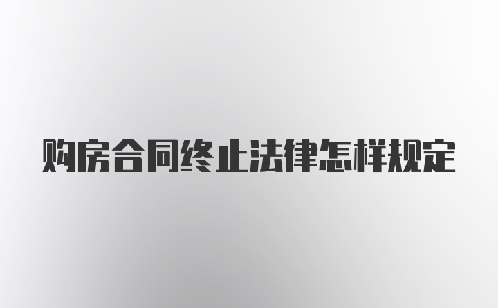 购房合同终止法律怎样规定