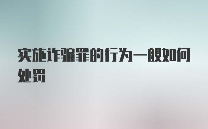 实施诈骗罪的行为一般如何处罚