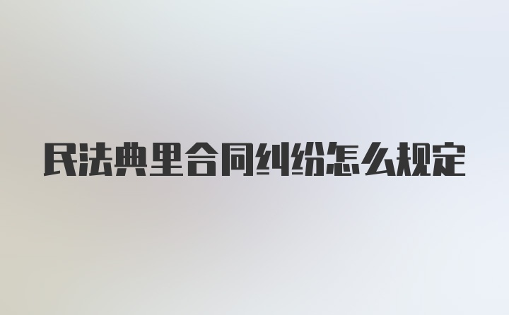 民法典里合同纠纷怎么规定