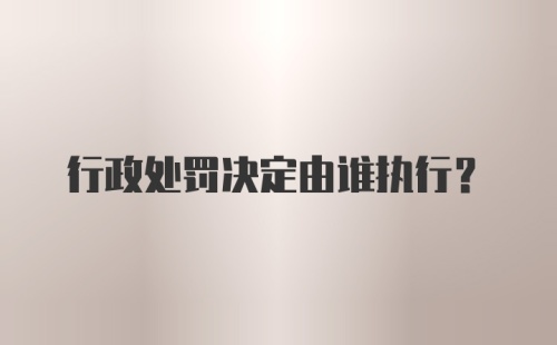 行政处罚决定由谁执行?