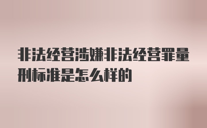 非法经营涉嫌非法经营罪量刑标准是怎么样的