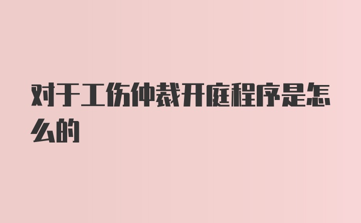 对于工伤仲裁开庭程序是怎么的