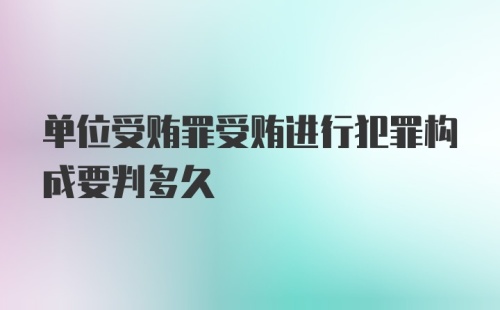 单位受贿罪受贿进行犯罪构成要判多久