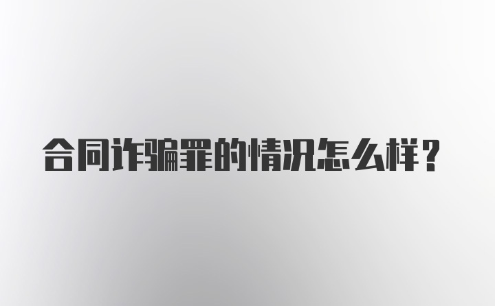 合同诈骗罪的情况怎么样？