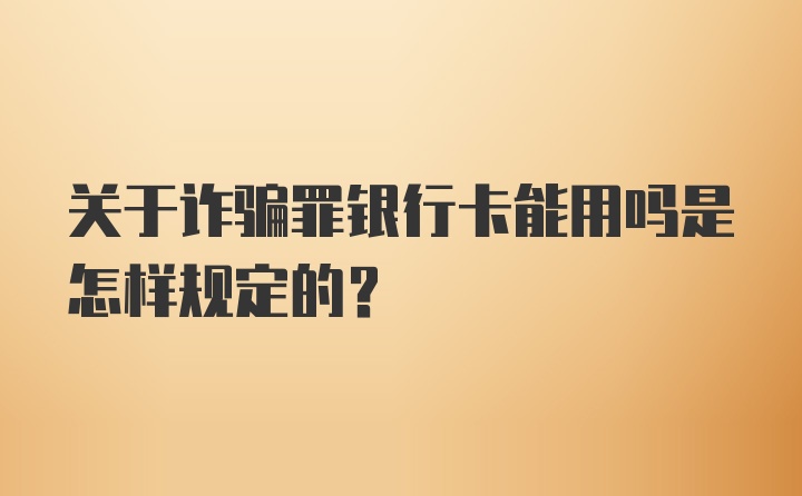 关于诈骗罪银行卡能用吗是怎样规定的?