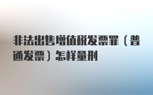 非法出售增值税发票罪（普通发票）怎样量刑