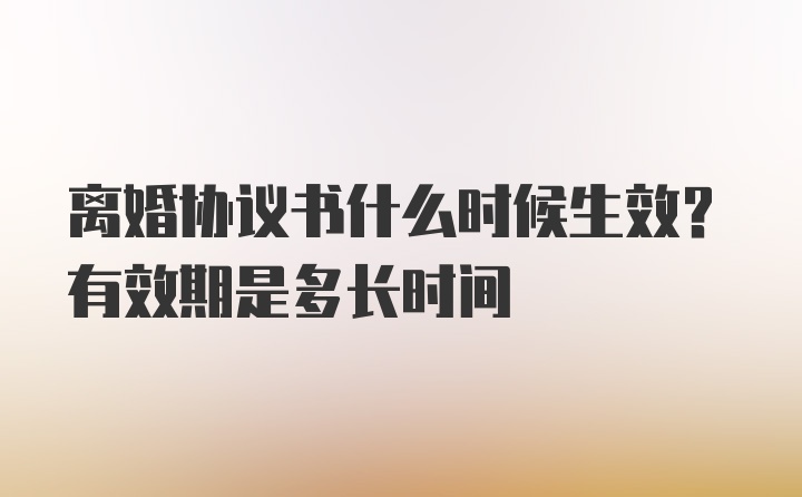 离婚协议书什么时候生效？有效期是多长时间