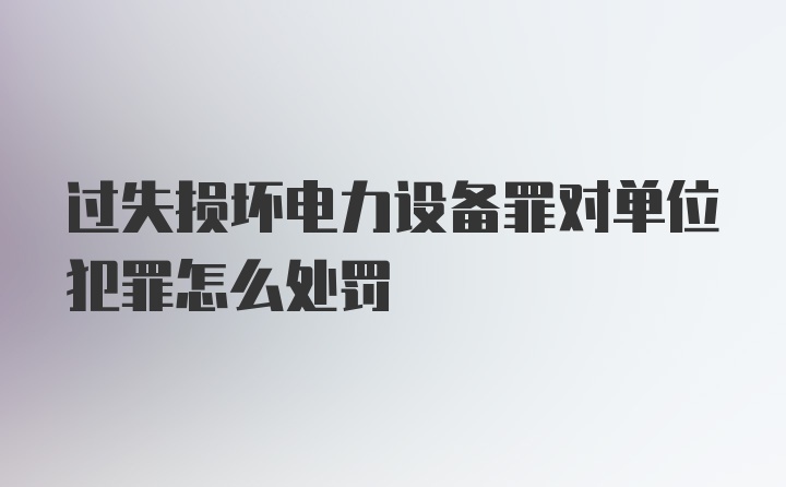 过失损坏电力设备罪对单位犯罪怎么处罚