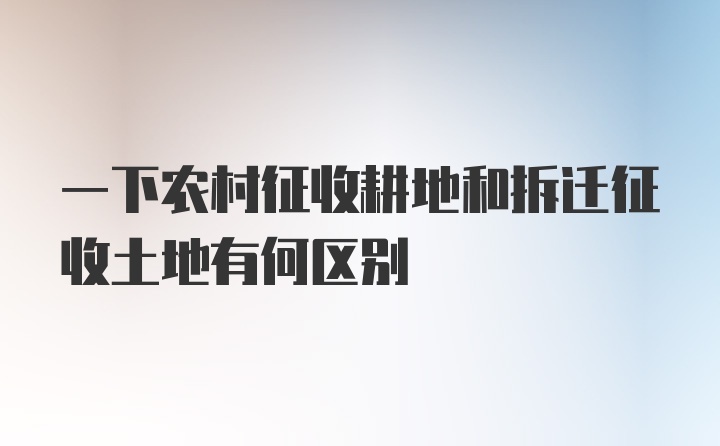 一下农村征收耕地和拆迁征收土地有何区别