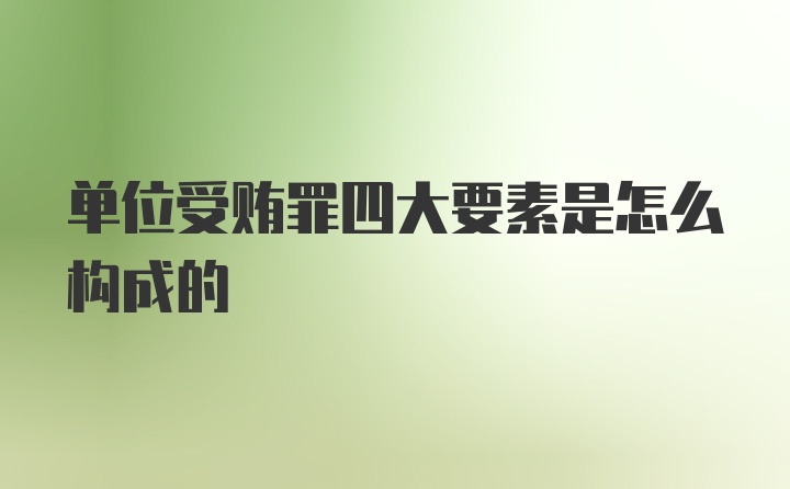 单位受贿罪四大要素是怎么构成的