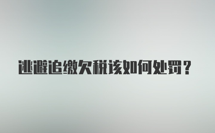 逃避追缴欠税该如何处罚？