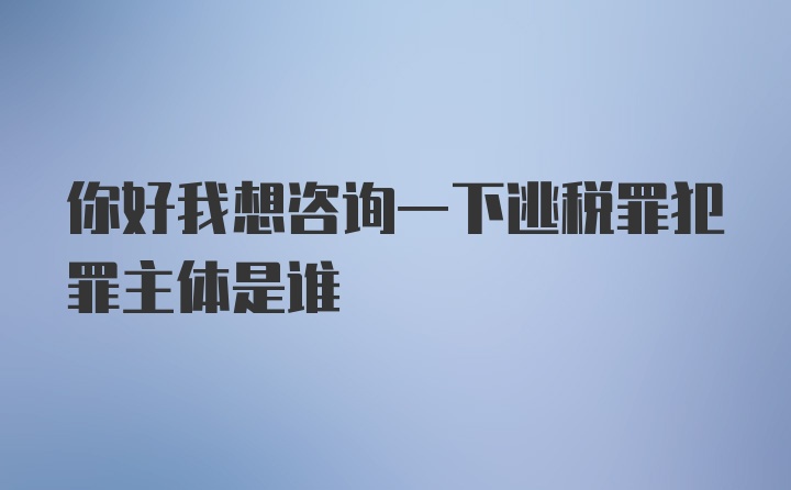 你好我想咨询一下逃税罪犯罪主体是谁