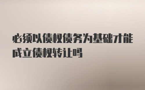 必须以债权债务为基础才能成立债权转让吗