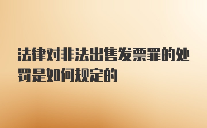 法律对非法出售发票罪的处罚是如何规定的