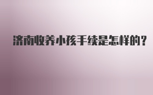 济南收养小孩手续是怎样的?