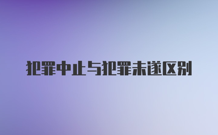 犯罪中止与犯罪未遂区别