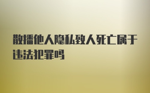 散播他人隐私致人死亡属于违法犯罪吗