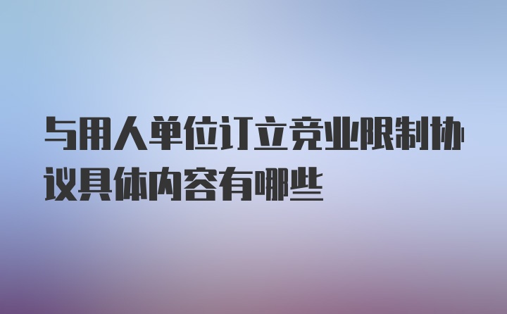 与用人单位订立竞业限制协议具体内容有哪些