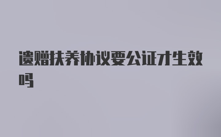 遗赠扶养协议要公证才生效吗