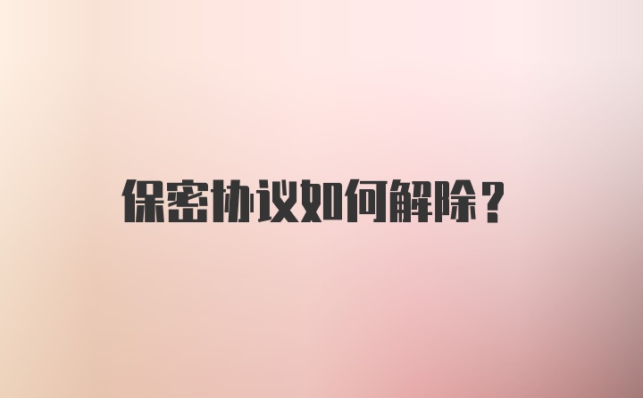 保密协议如何解除？