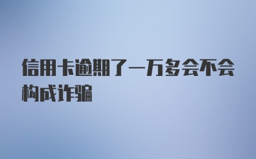 信用卡逾期了一万多会不会构成诈骗