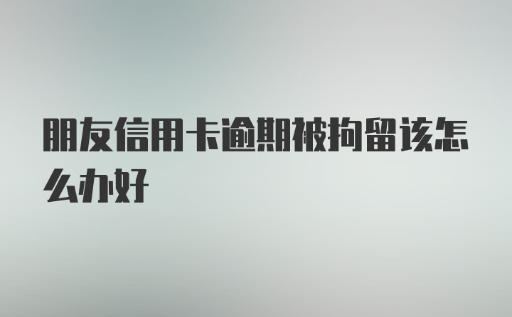 朋友信用卡逾期被拘留该怎么办好