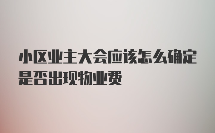 小区业主大会应该怎么确定是否出现物业费