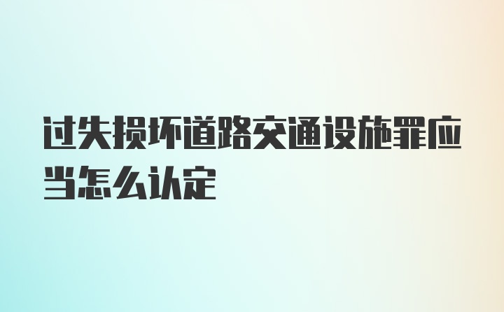 过失损坏道路交通设施罪应当怎么认定