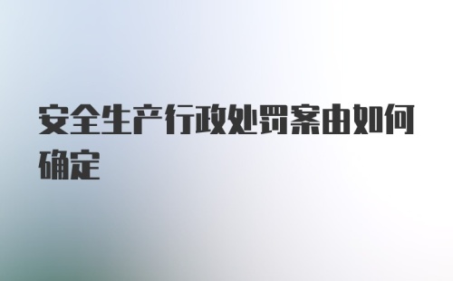 安全生产行政处罚案由如何确定