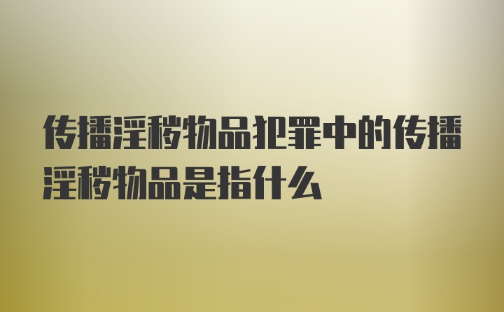 传播淫秽物品犯罪中的传播淫秽物品是指什么