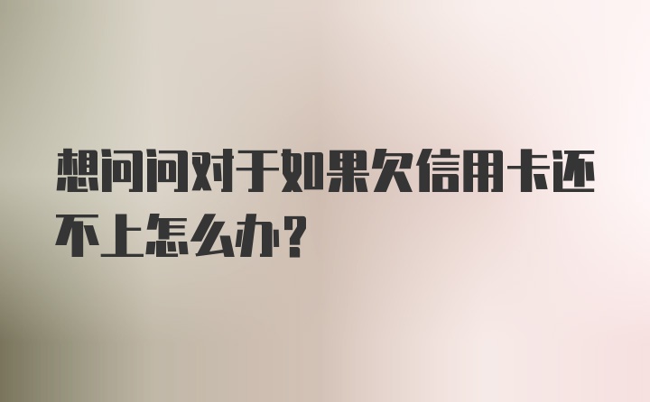 想问问对于如果欠信用卡还不上怎么办?