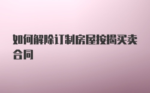 如何解除订制房屋按揭买卖合同