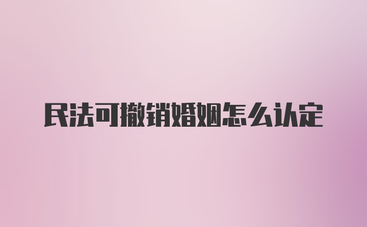 民法可撤销婚姻怎么认定