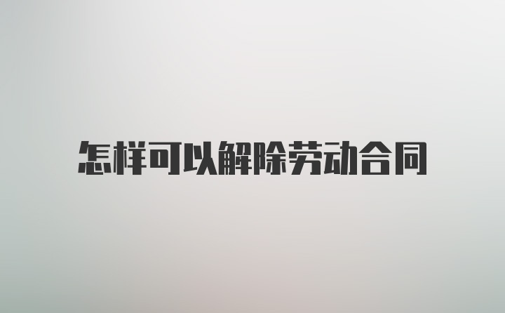 怎样可以解除劳动合同