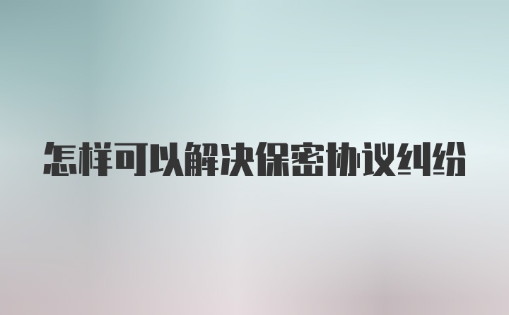 怎样可以解决保密协议纠纷