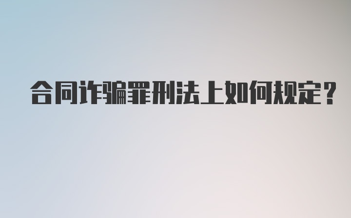 合同诈骗罪刑法上如何规定？