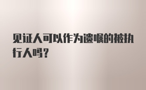 见证人可以作为遗嘱的被执行人吗？