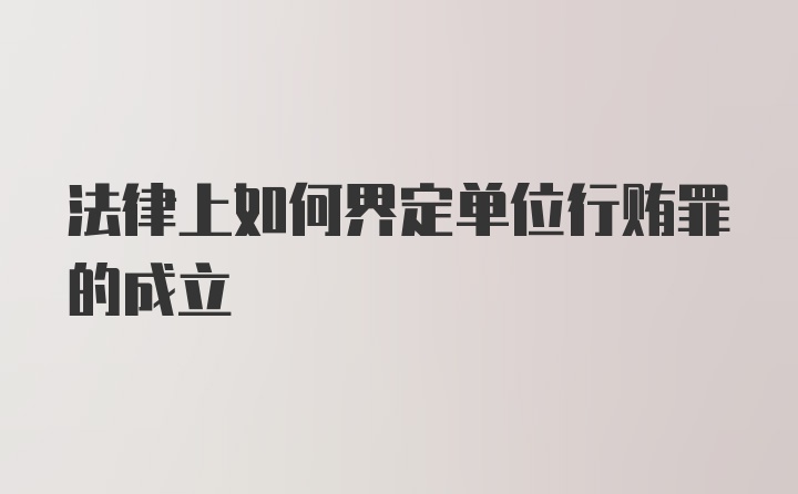 法律上如何界定单位行贿罪的成立