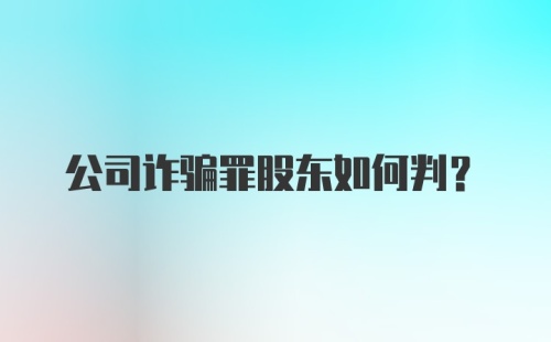 公司诈骗罪股东如何判？