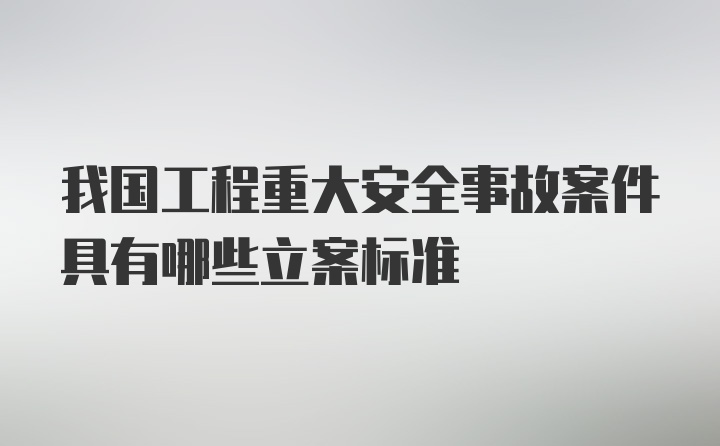 我国工程重大安全事故案件具有哪些立案标准