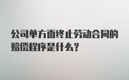 公司单方面终止劳动合同的赔偿程序是什么？