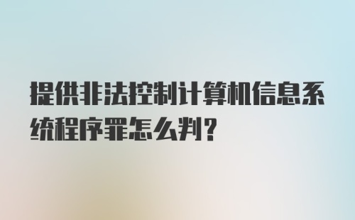 提供非法控制计算机信息系统程序罪怎么判?