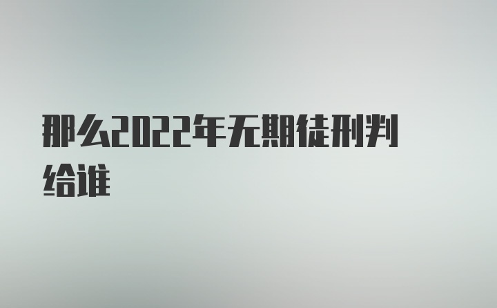 那么2022年无期徒刑判给谁