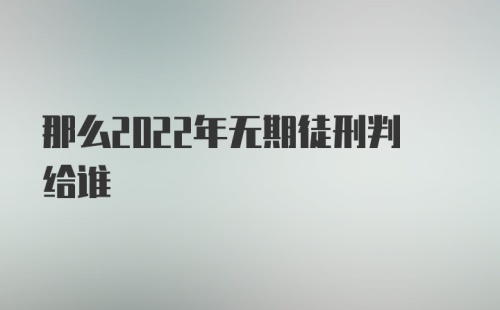 那么2022年无期徒刑判给谁